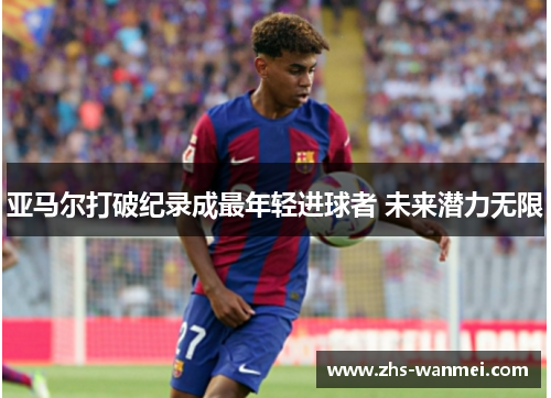 亚马尔打破纪录成最年轻进球者 未来潜力无限