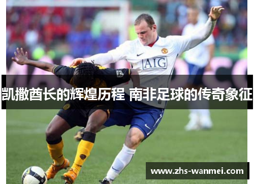 凯撒酋长的辉煌历程 南非足球的传奇象征