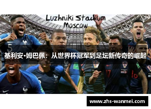 基利安·姆巴佩：从世界杯冠军到足坛新传奇的崛起