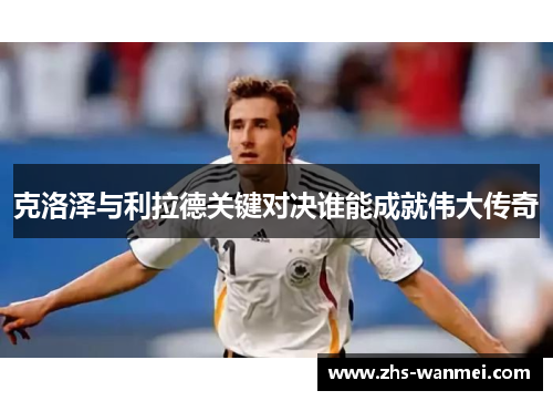 克洛泽与利拉德关键对决谁能成就伟大传奇