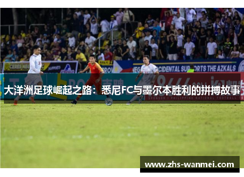 大洋洲足球崛起之路：悉尼FC与墨尔本胜利的拼搏故事